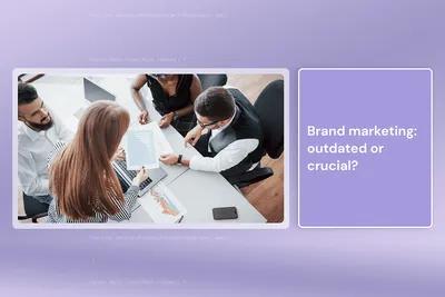 Brand marketing: Outdated or crucial?