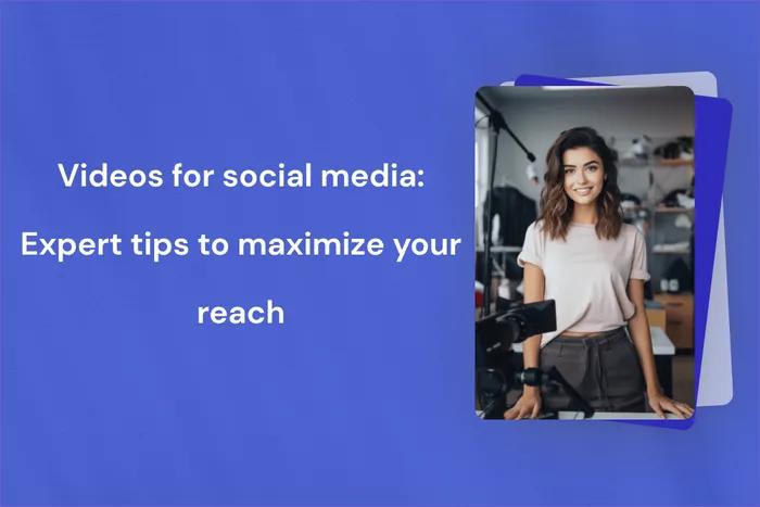 Videos for social media: Expert tips to maximize your reach